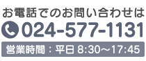 電話でのお問い合わせは　TEL.024-577-1131　営業時間：平日8:30〜17:45